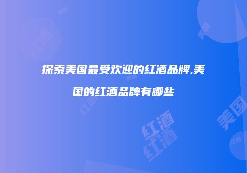 探索美国最受欢迎的红酒品牌,美国的红酒品牌有哪些