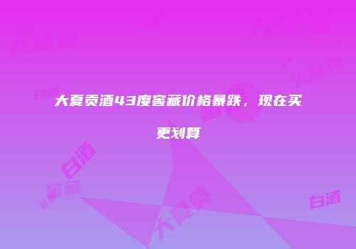 大夏贡酒43度窖藏价格暴跌，现在买更划算