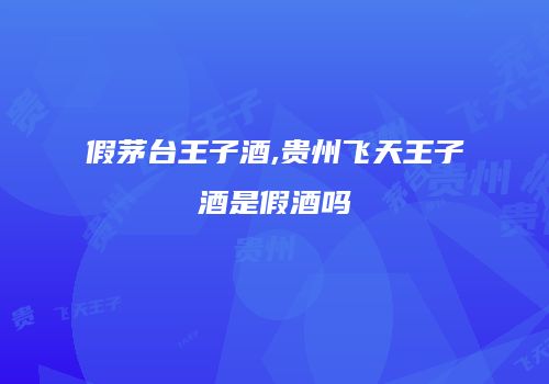 假茅台王子酒,贵州飞天王子酒是假酒吗