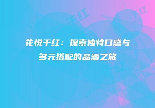 花悦干红：探索独特口感与多元搭配的品酒之旅