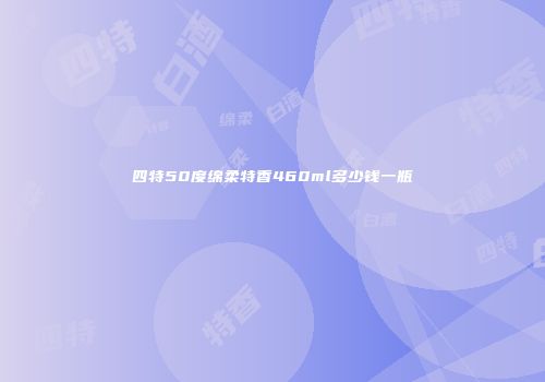 四特50度绵柔特香460ml多少钱一瓶