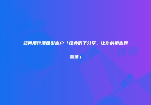 如何用啤酒吸引客户「经典例子分享，让你的销售额翻倍」