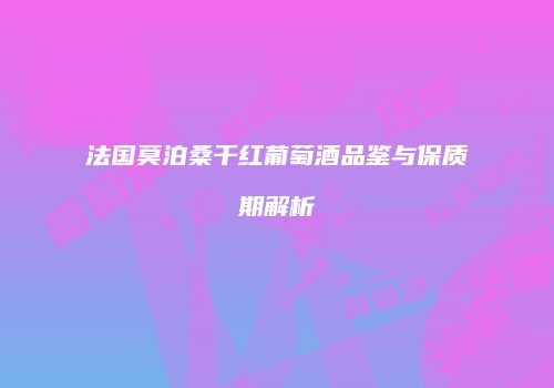 法国莫泊桑干红葡萄酒品鉴与保质期解析