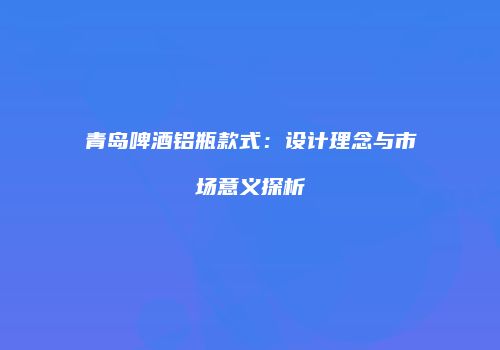 青岛啤酒铝瓶款式：设计理念与市场意义探析