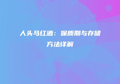 人头马红酒：保质期与存储方法详解