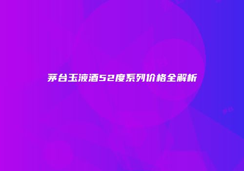 茅台玉液酒52度系列价格全解析