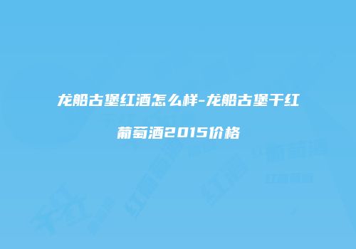 龙船古堡红酒怎么样-龙船古堡干红葡萄酒2015价格