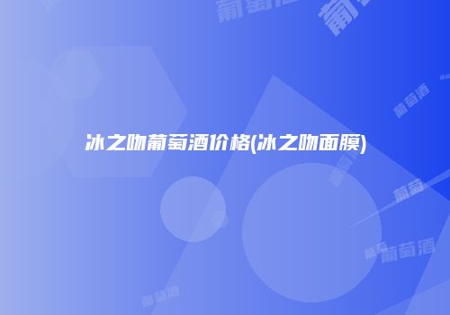冰之吻葡萄酒价格(冰之吻面膜)