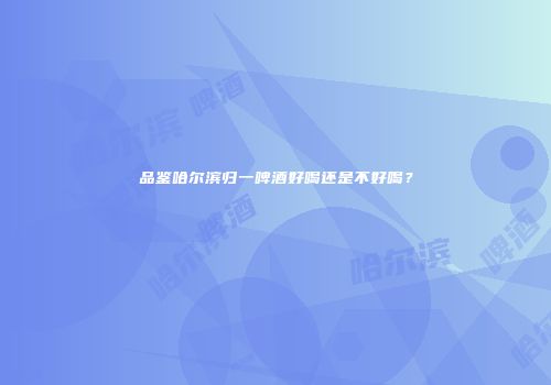 品鉴哈尔滨归一啤酒好喝还是不好喝？