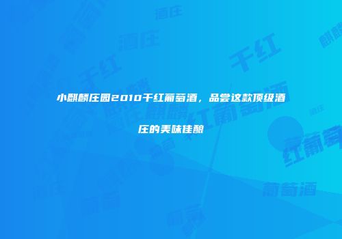 小麒麟庄园2010干红葡萄酒，品尝这款顶级酒庄的美味佳酿