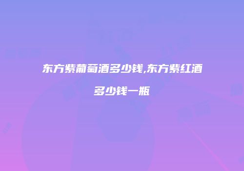 东方紫葡萄酒多少钱,东方紫红酒多少钱一瓶