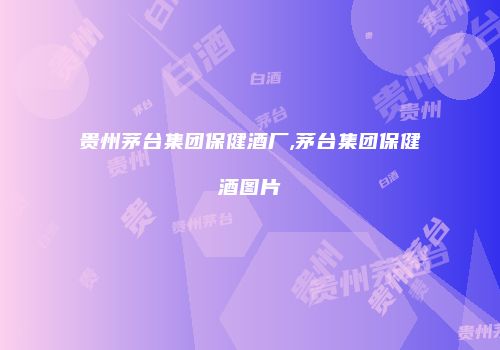 贵州茅台集团保健酒厂,茅台集团保健酒图片