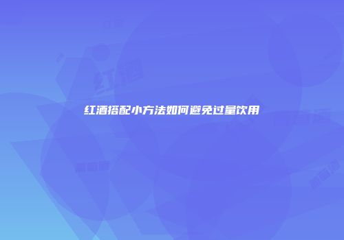 红酒搭配小方法如何避免过量饮用