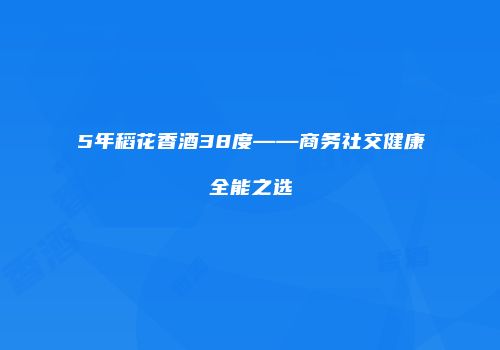 5年稻花香酒38度——商务社交健康全能之选