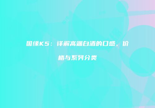国缘K5：详解高端白酒的口感、价格与系列分类