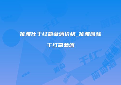 优雅仕干红葡萄酒价格_优雅园林干红葡萄酒