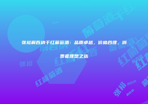张裕解百纳干红葡萄酒：品质卓越，价格合理，消费者理想之选