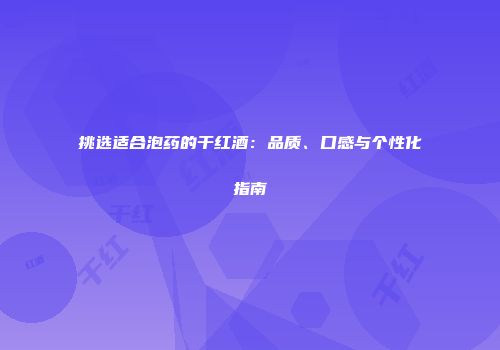 挑选适合泡药的干红酒：品质、口感与个性化指南