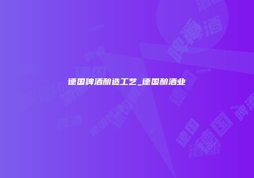 德国啤酒酿造工艺_德国酿酒业
