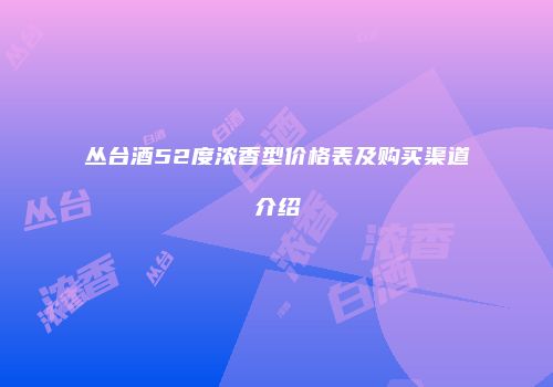 丛台酒52度浓香型价格表及购买渠道介绍