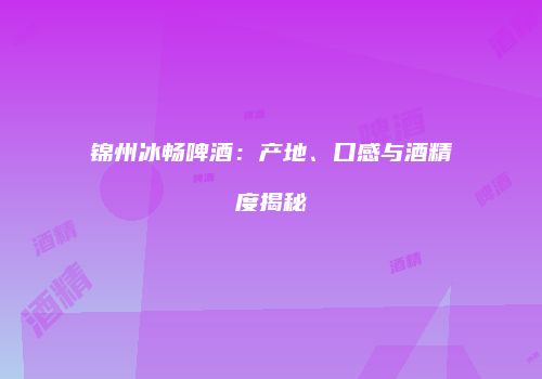 锦州冰畅啤酒：产地、口感与酒精度揭秘
