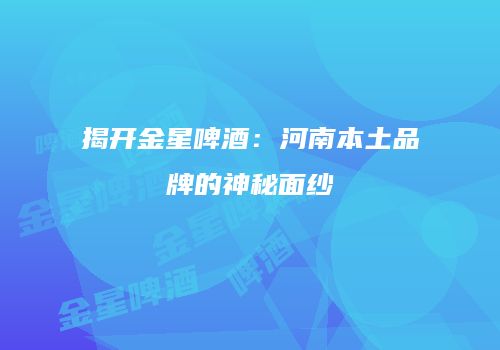 揭开金星啤酒：河南本土品牌的神秘面纱