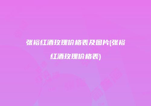 张裕红酒玫瑰价格表及图片(张裕红酒玫瑰价格表)