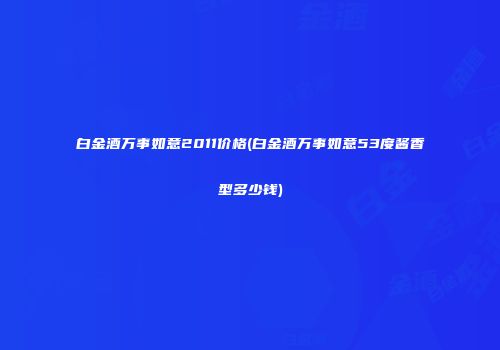 白金酒万事如意2011价格(白金酒万事如意53度酱香型多少钱)