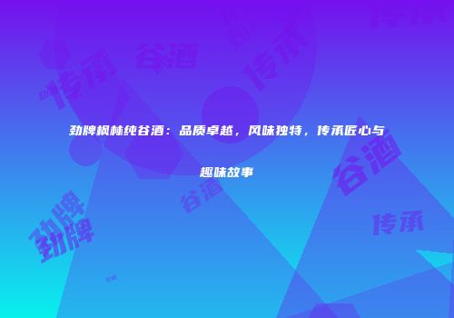 劲牌枫林纯谷酒：品质卓越，风味独特，传承匠心与趣味故事