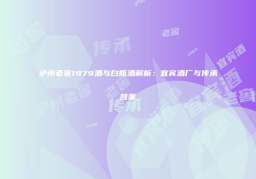 泸州老窖1979酒与白瓶酒解析：宜宾酒厂与传承故事
