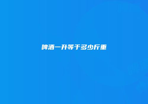 啤酒一升等于多少斤重