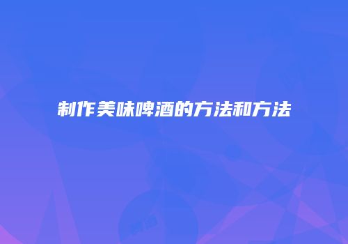 制作美味啤酒的方法和方法