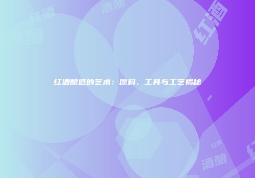 红酒酿造的艺术：原料、工具与工艺揭秘