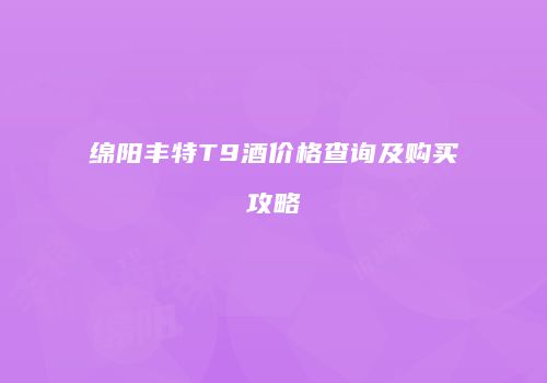 绵阳丰特T9酒价格查询及购买攻略