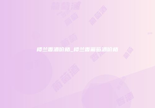 楼兰香酒价格_楼兰香葡萄酒价格