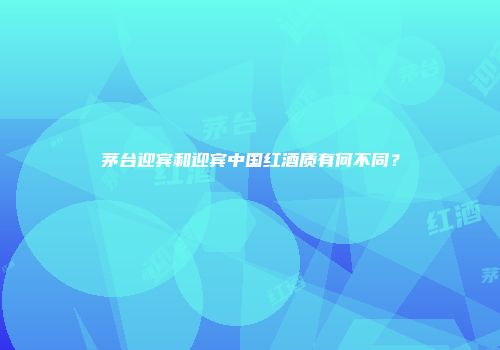茅台迎宾和迎宾中国红酒质有何不同？