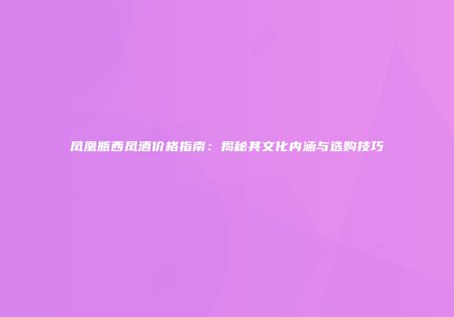 凤凰瓶西凤酒价格指南：揭秘其文化内涵与选购技巧