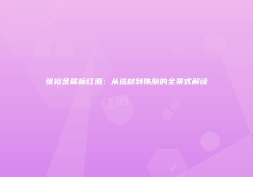 张裕金属标红酒：从选材到陈酿的全景式解读