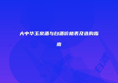 大中华玉泉酒与白酒价格表及选购指南