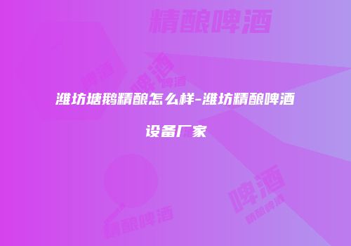 潍坊塘鹅精酿怎么样-潍坊精酿啤酒设备厂家