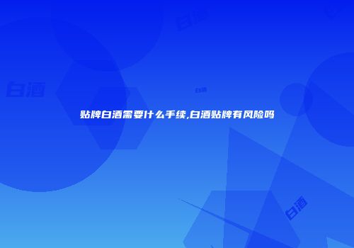 贴牌白酒需要什么手续,白酒贴牌有风险吗