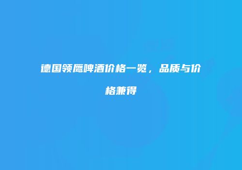 德国领鹰啤酒价格一览，品质与价格兼得