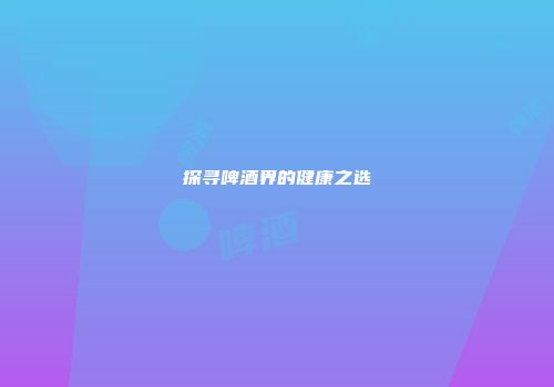 探寻啤酒界的健康之选