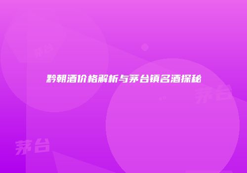 黔朝酒价格解析与茅台镇名酒探秘