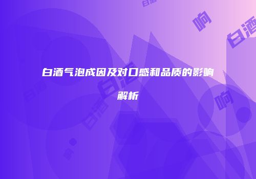 白酒气泡成因及对口感和品质的影响解析