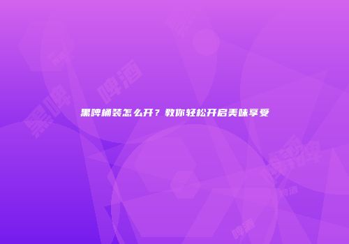 黑啤桶装怎么开？教你轻松开启美味享受