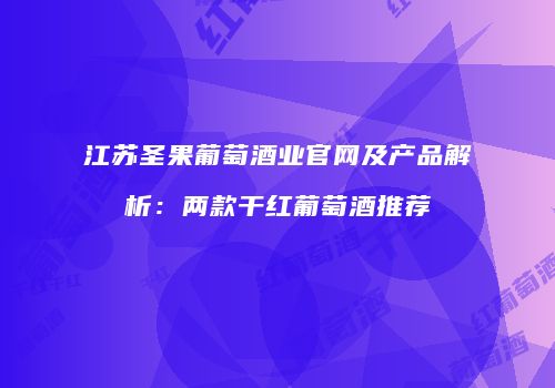江苏圣果葡萄酒业官网及产品解析：两款干红葡萄酒推荐