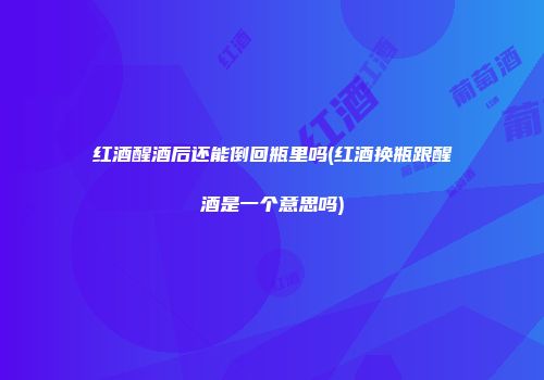 红酒醒酒后还能倒回瓶里吗(红酒换瓶跟醒酒是一个意思吗)