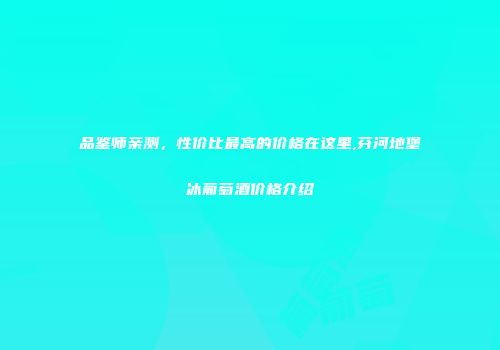 品鉴师亲测，性价比最高的价格在这里,芬河地堡冰葡萄酒价格介绍
