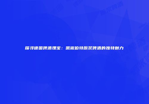探寻德国啤酒瑰宝：凯撒伯特原浆啤酒的独特魅力
